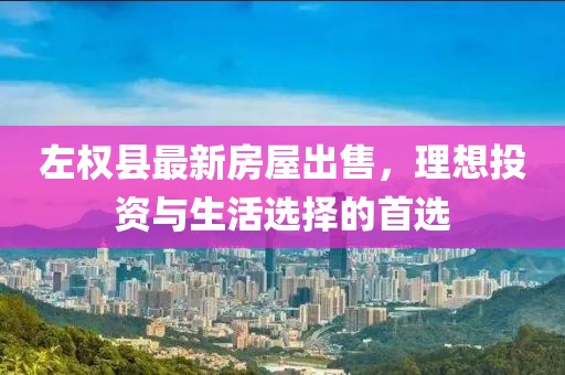左权县最新房屋出售，理想投资与生活选择的首选