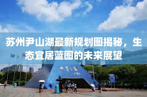 苏州尹山湖最新规划图揭秘，生态宜居蓝图的未来展望