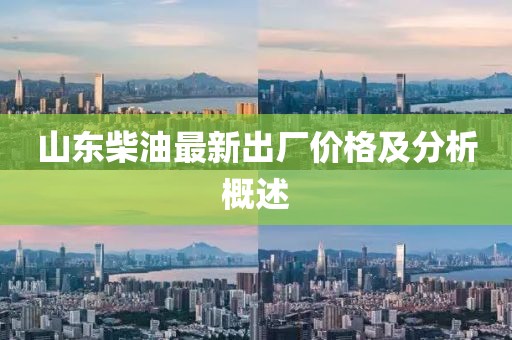 山东柴油最新出厂价格及分析概述