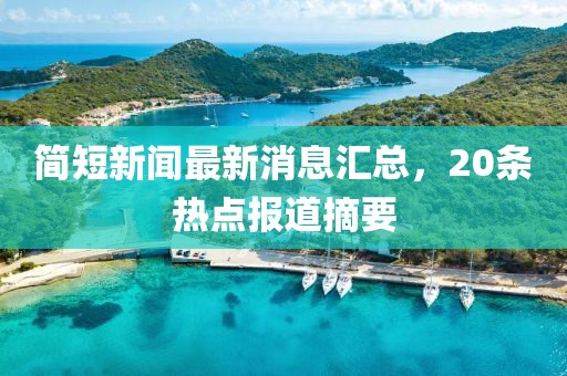 简短新闻最新消息汇总，20条热点报道摘要