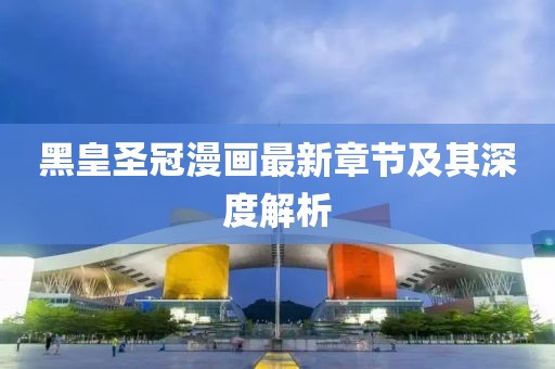 黑皇圣冠漫画最新章节及其深度解析