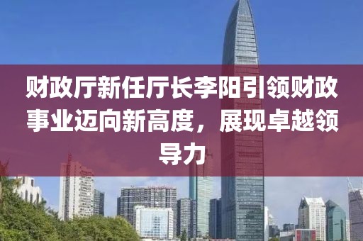 财政厅新任厅长李阳引领财政事业迈向新高度，展现卓越领导力