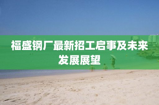 福盛钢厂最新招工启事及未来发展展望