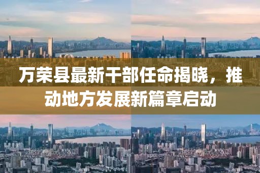 万荣县最新干部任命揭晓，推动地方发展新篇章启动
