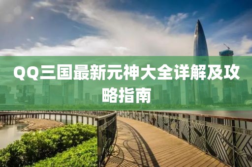 QQ三国最新元神大全详解及攻略指南
