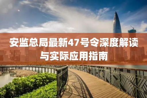 安监总局最新47号令深度解读与实际应用指南