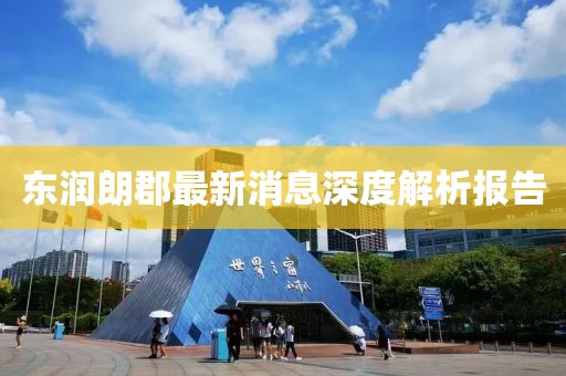 东润朗郡最新消息深度解析报告