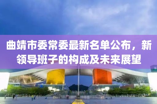 曲靖市委常委最新名单公布，新领导班子的构成及未来展望