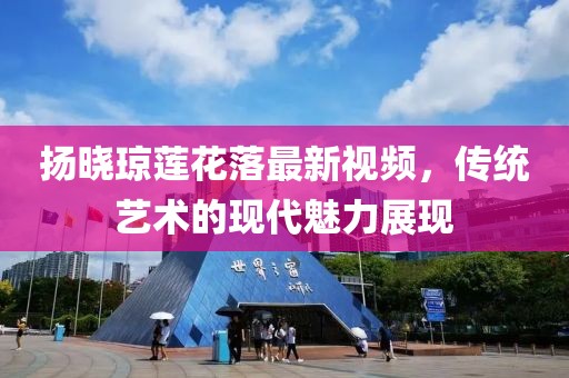 扬晓琼莲花落最新视频，传统艺术的现代魅力展现