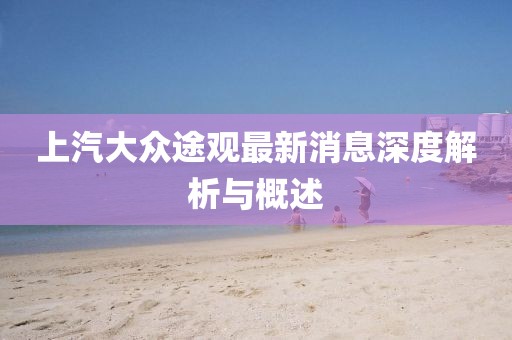 上汽大众途观最新消息深度解析与概述