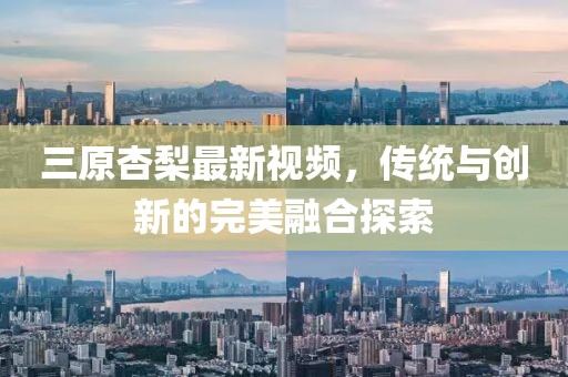 三原杏梨最新视频，传统与创新的完美融合探索