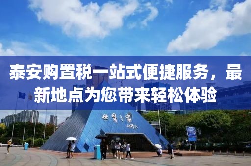 泰安购置税一站式便捷服务，最新地点为您带来轻松体验