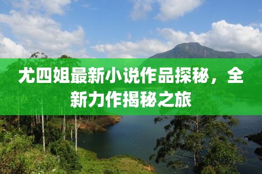 尤四姐最新小说作品探秘，全新力作揭秘之旅