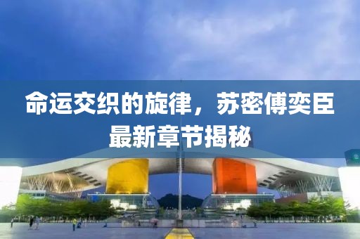 命运交织的旋律，苏密傅奕臣最新章节揭秘