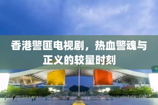 香港警匪电视剧，热血警魂与正义的较量时刻