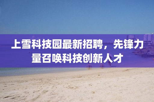 上雪科技园最新招聘，先锋力量召唤科技创新人才