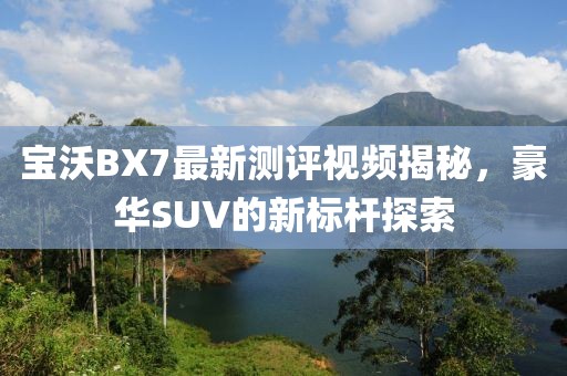 宝沃BX7最新测评视频揭秘，豪华SUV的新标杆探索