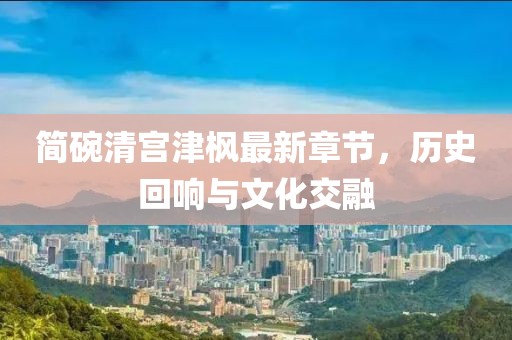 简碗清宫津枫最新章节，历史回响与文化交融
