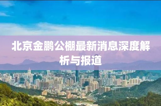 北京金鹏公棚最新消息深度解析与报道