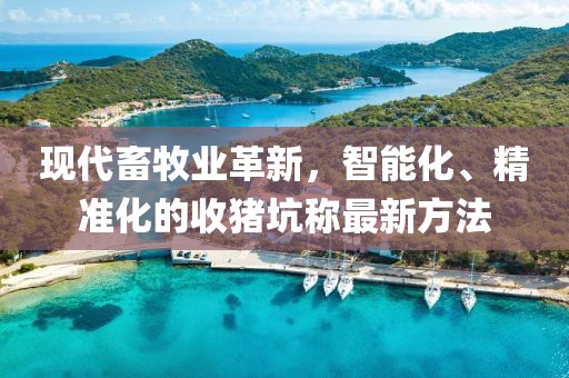 现代畜牧业革新，智能化、精准化的收猪坑称最新方法