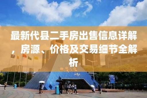 最新代县二手房出售信息详解，房源、价格及交易细节全解析