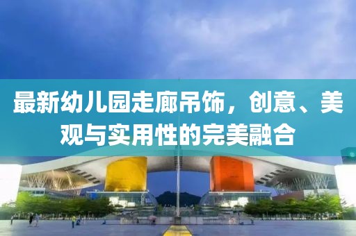 最新幼儿园走廊吊饰，创意、美观与实用性的完美融合