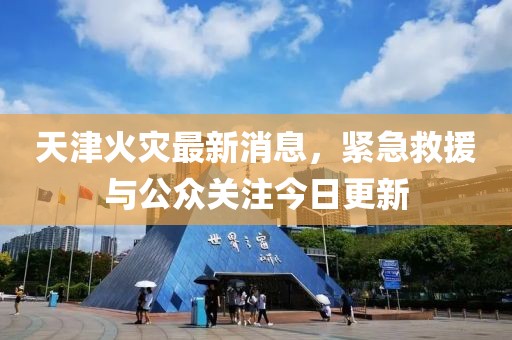 天津火灾最新消息，紧急救援与公众关注今日更新