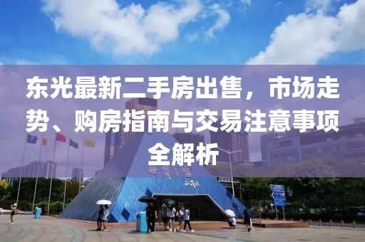 东光最新二手房出售，市场走势、购房指南与交易注意事项全解析