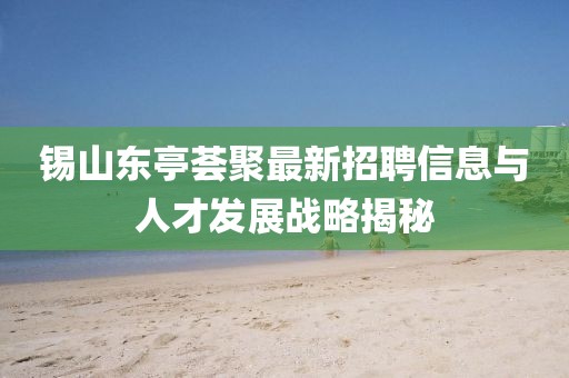 锡山东亭荟聚最新招聘信息与人才发展战略揭秘