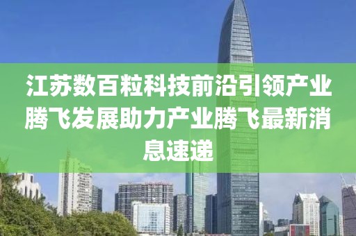 江苏数百粒科技前沿引领产业腾飞发展助力产业腾飞最新消息速递