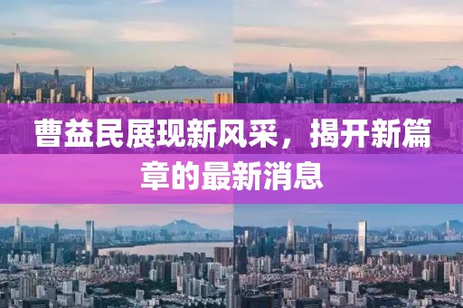 曹益民展现新风采，揭开新篇章的最新消息