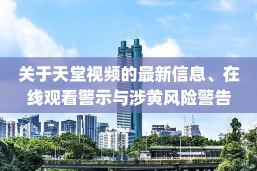关于天堂视频的最新信息、在线观看警示与涉黄风险警告