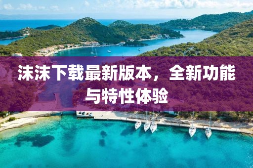 沫沫下载最新版本，全新功能与特性体验
