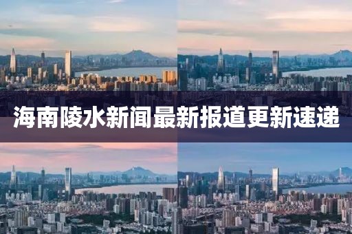 海南陵水新闻最新报道更新速递