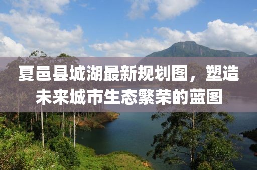 夏邑县城湖最新规划图，塑造未来城市生态繁荣的蓝图
