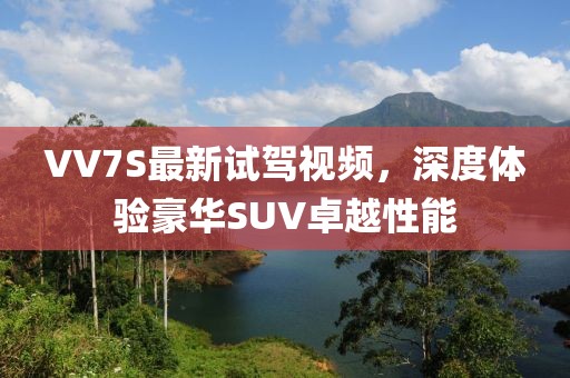 VV7S最新试驾视频，深度体验豪华SUV卓越性能