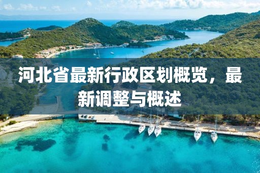 河北省最新行政区划概览，最新调整与概述