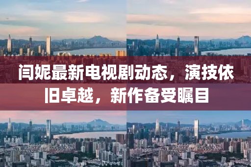 闫妮最新电视剧动态，演技依旧卓越，新作备受瞩目