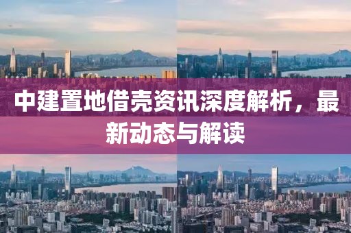 中建置地借壳资讯深度解析，最新动态与解读