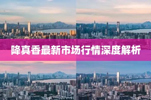降真香最新市场行情深度解析