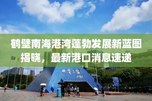 鹤壁南海港湾蓬勃发展新蓝图揭晓，最新港口消息速递