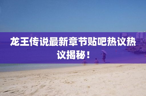龙王传说最新章节贴吧热议热议揭秘！