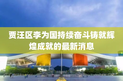 贾汪区李为国持续奋斗铸就辉煌成就的最新消息
