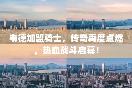 韦德加盟骑士，传奇再度点燃，热血战斗启幕！