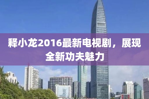 释小龙2016最新电视剧，展现全新功夫魅力