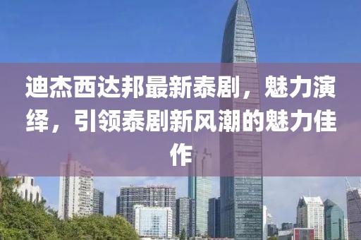 迪杰西达邦最新泰剧，魅力演绎，引领泰剧新风潮的魅力佳作