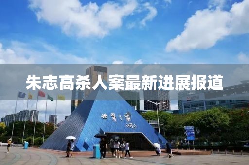 朱志高杀人案最新进展报道