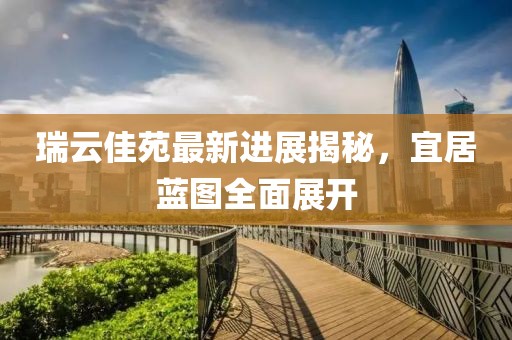 瑞云佳苑最新进展揭秘，宜居蓝图全面展开