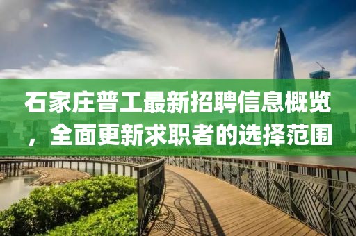 石家庄普工最新招聘信息概览，全面更新求职者的选择范围