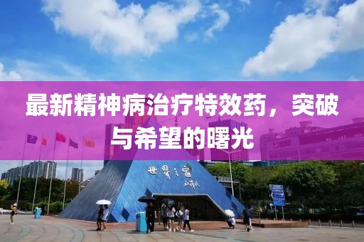 最新精神病治疗特效药，突破与希望的曙光